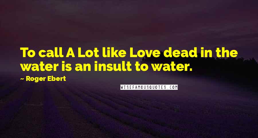 Roger Ebert Quotes: To call A Lot like Love dead in the water is an insult to water.
