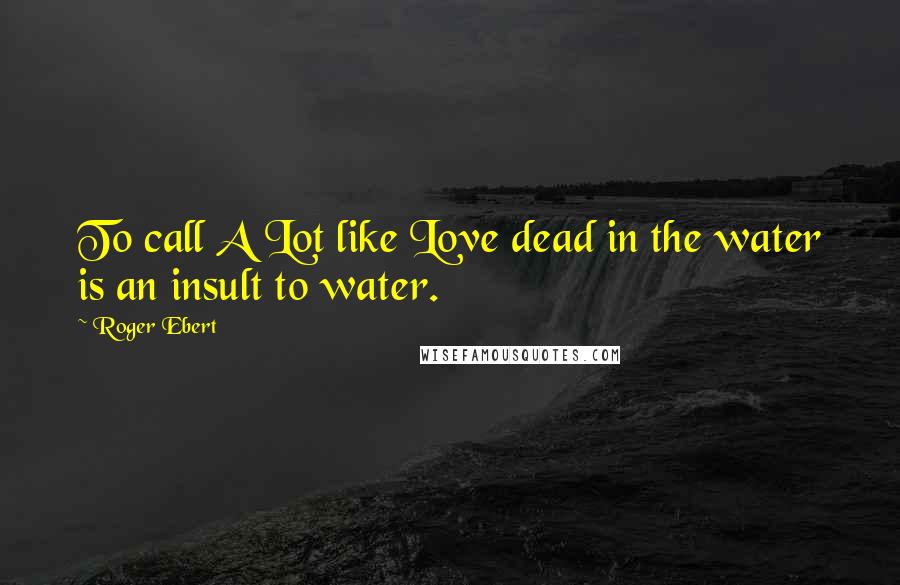 Roger Ebert Quotes: To call A Lot like Love dead in the water is an insult to water.