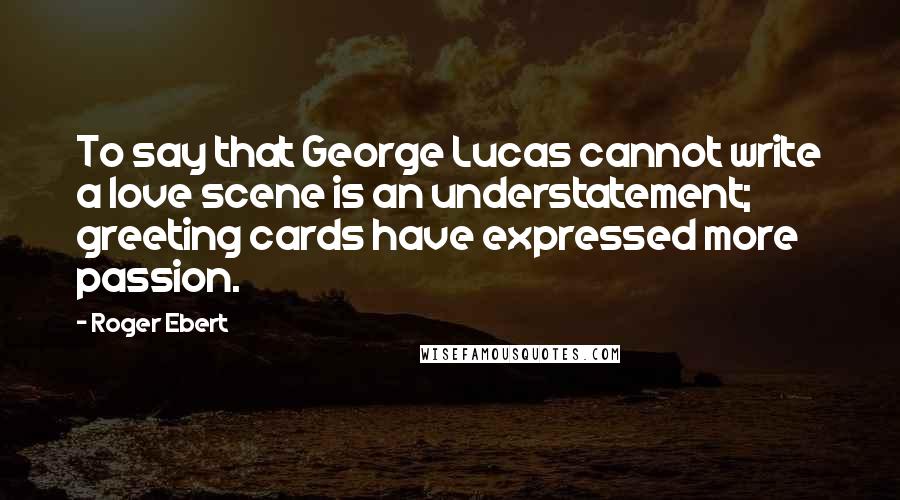 Roger Ebert Quotes: To say that George Lucas cannot write a love scene is an understatement; greeting cards have expressed more passion.