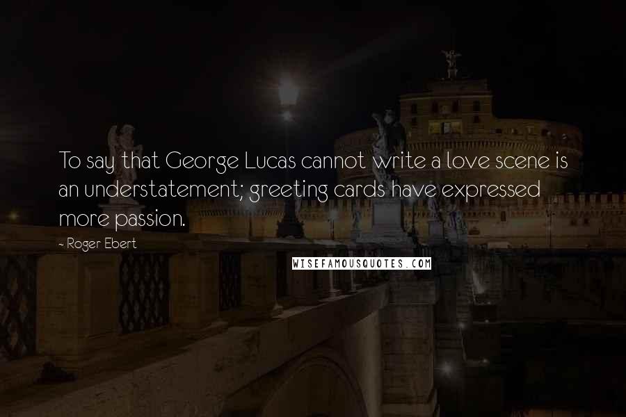 Roger Ebert Quotes: To say that George Lucas cannot write a love scene is an understatement; greeting cards have expressed more passion.