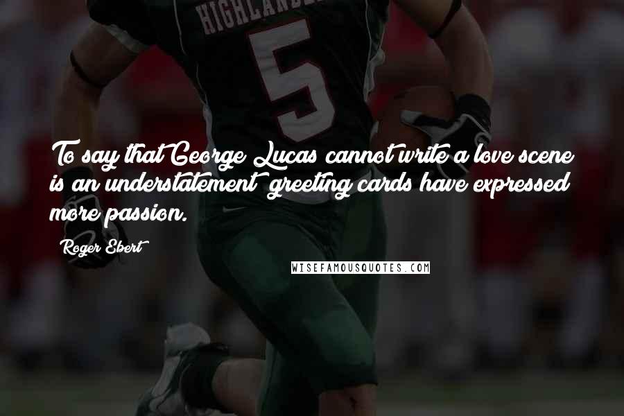 Roger Ebert Quotes: To say that George Lucas cannot write a love scene is an understatement; greeting cards have expressed more passion.