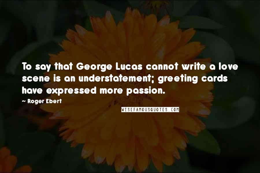 Roger Ebert Quotes: To say that George Lucas cannot write a love scene is an understatement; greeting cards have expressed more passion.