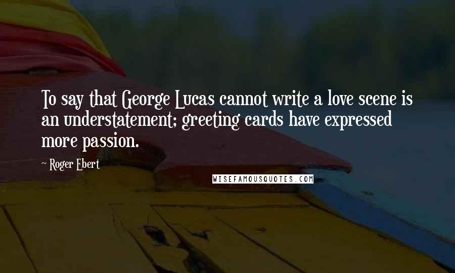 Roger Ebert Quotes: To say that George Lucas cannot write a love scene is an understatement; greeting cards have expressed more passion.