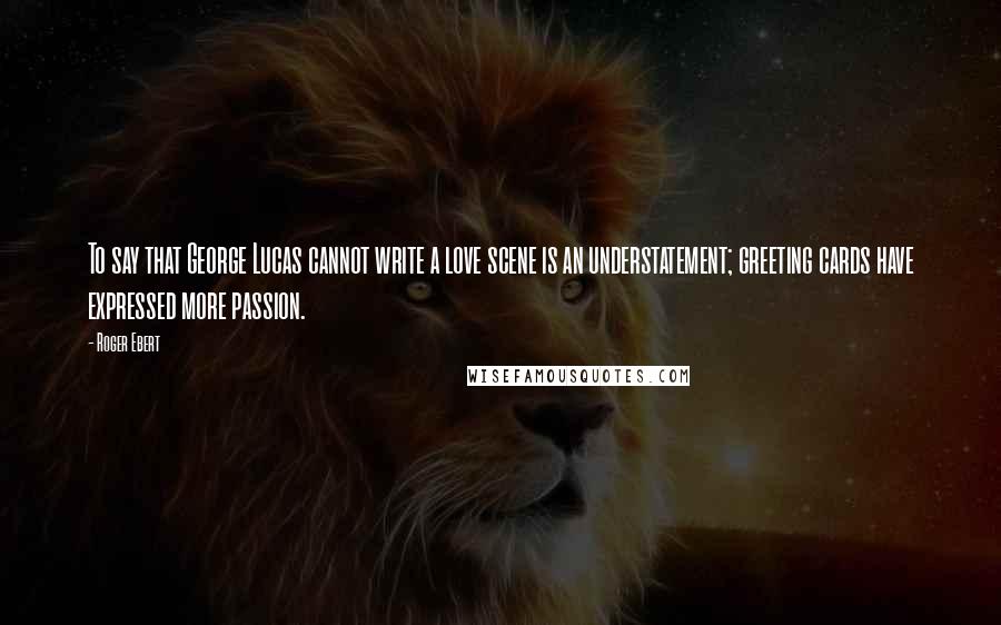 Roger Ebert Quotes: To say that George Lucas cannot write a love scene is an understatement; greeting cards have expressed more passion.