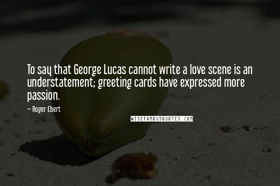 Roger Ebert Quotes: To say that George Lucas cannot write a love scene is an understatement; greeting cards have expressed more passion.