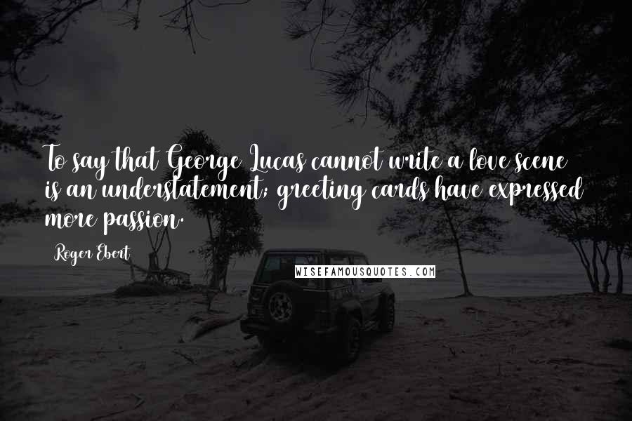 Roger Ebert Quotes: To say that George Lucas cannot write a love scene is an understatement; greeting cards have expressed more passion.