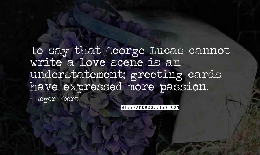 Roger Ebert Quotes: To say that George Lucas cannot write a love scene is an understatement; greeting cards have expressed more passion.