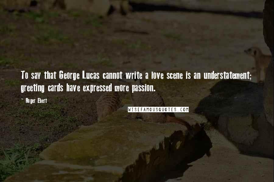 Roger Ebert Quotes: To say that George Lucas cannot write a love scene is an understatement; greeting cards have expressed more passion.