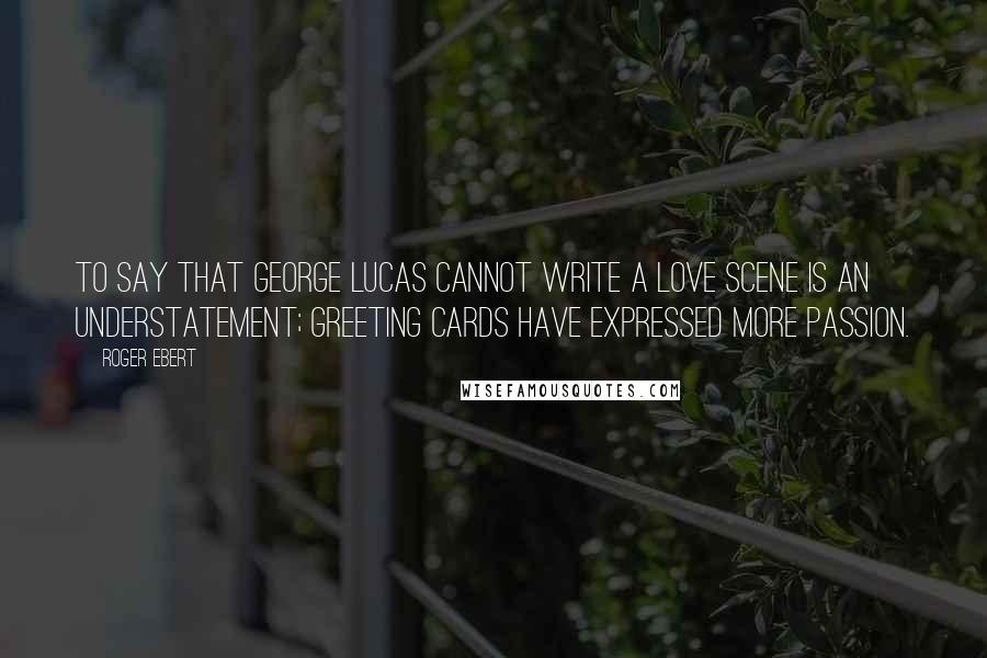 Roger Ebert Quotes: To say that George Lucas cannot write a love scene is an understatement; greeting cards have expressed more passion.