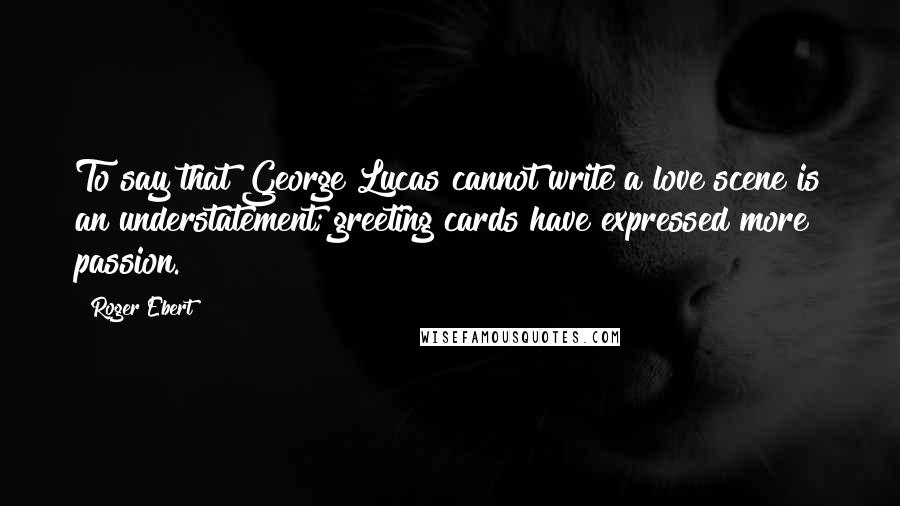 Roger Ebert Quotes: To say that George Lucas cannot write a love scene is an understatement; greeting cards have expressed more passion.