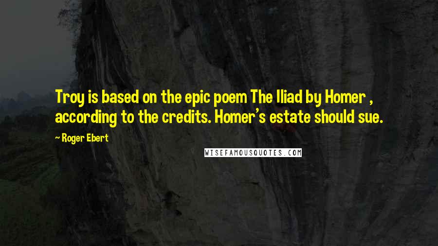 Roger Ebert Quotes: Troy is based on the epic poem The Iliad by Homer , according to the credits. Homer's estate should sue.