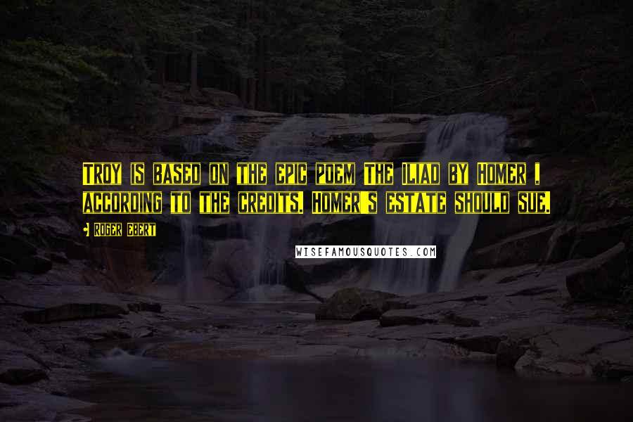 Roger Ebert Quotes: Troy is based on the epic poem The Iliad by Homer , according to the credits. Homer's estate should sue.
