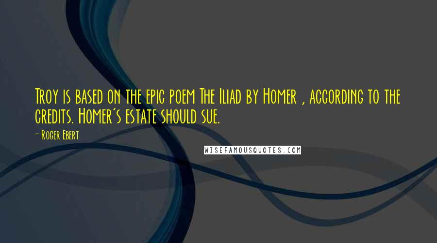 Roger Ebert Quotes: Troy is based on the epic poem The Iliad by Homer , according to the credits. Homer's estate should sue.