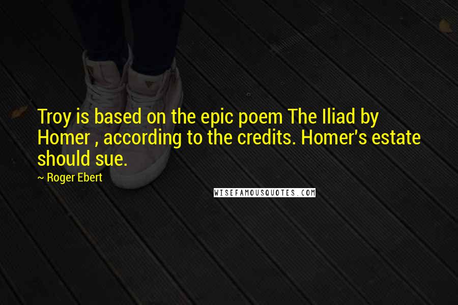 Roger Ebert Quotes: Troy is based on the epic poem The Iliad by Homer , according to the credits. Homer's estate should sue.