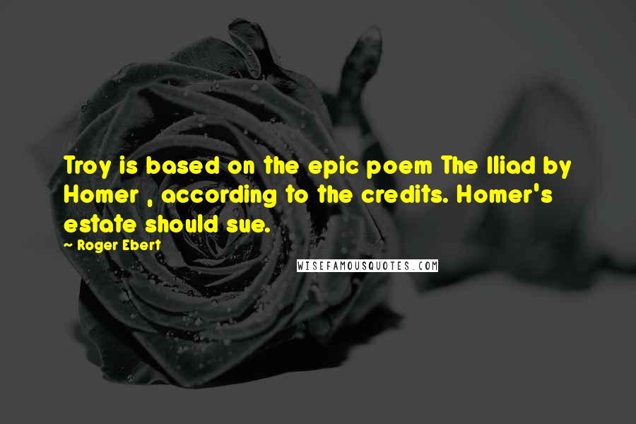 Roger Ebert Quotes: Troy is based on the epic poem The Iliad by Homer , according to the credits. Homer's estate should sue.