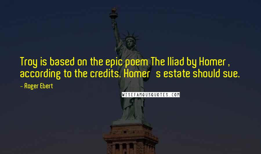 Roger Ebert Quotes: Troy is based on the epic poem The Iliad by Homer , according to the credits. Homer's estate should sue.