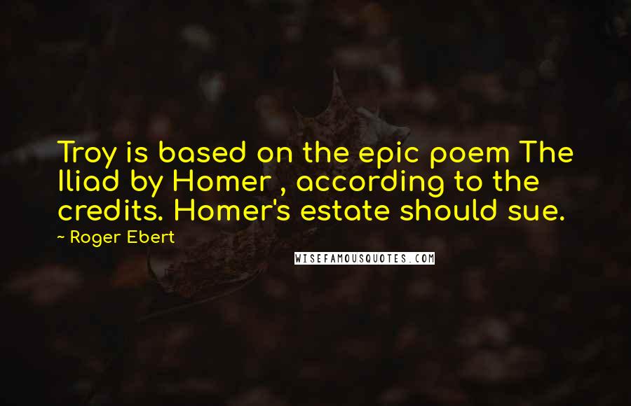 Roger Ebert Quotes: Troy is based on the epic poem The Iliad by Homer , according to the credits. Homer's estate should sue.