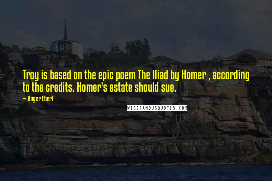 Roger Ebert Quotes: Troy is based on the epic poem The Iliad by Homer , according to the credits. Homer's estate should sue.