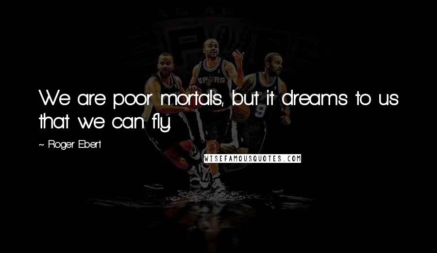 Roger Ebert Quotes: We are poor mortals, but it dreams to us that we can fly.