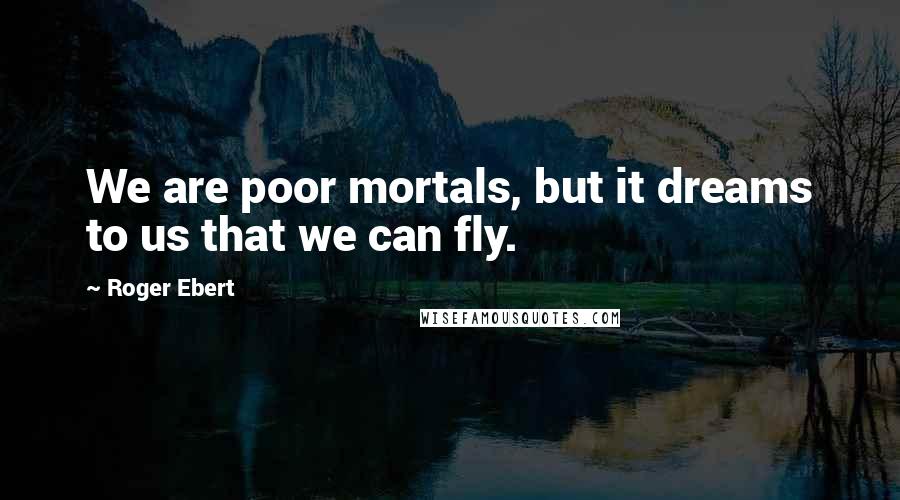 Roger Ebert Quotes: We are poor mortals, but it dreams to us that we can fly.