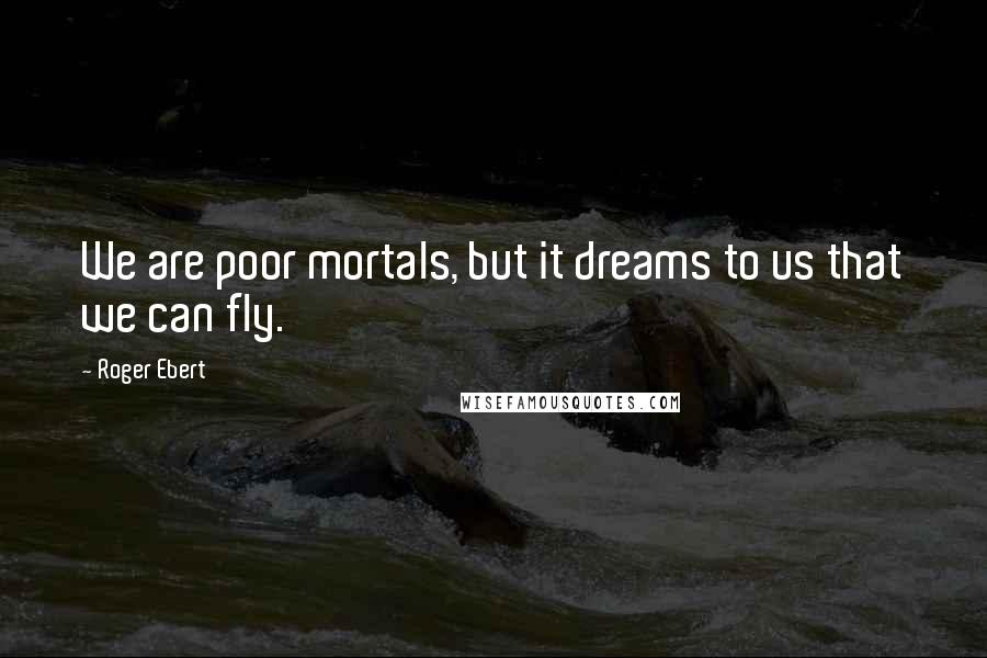 Roger Ebert Quotes: We are poor mortals, but it dreams to us that we can fly.