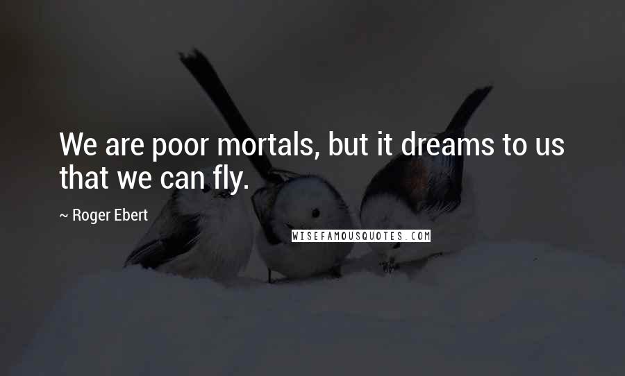 Roger Ebert Quotes: We are poor mortals, but it dreams to us that we can fly.