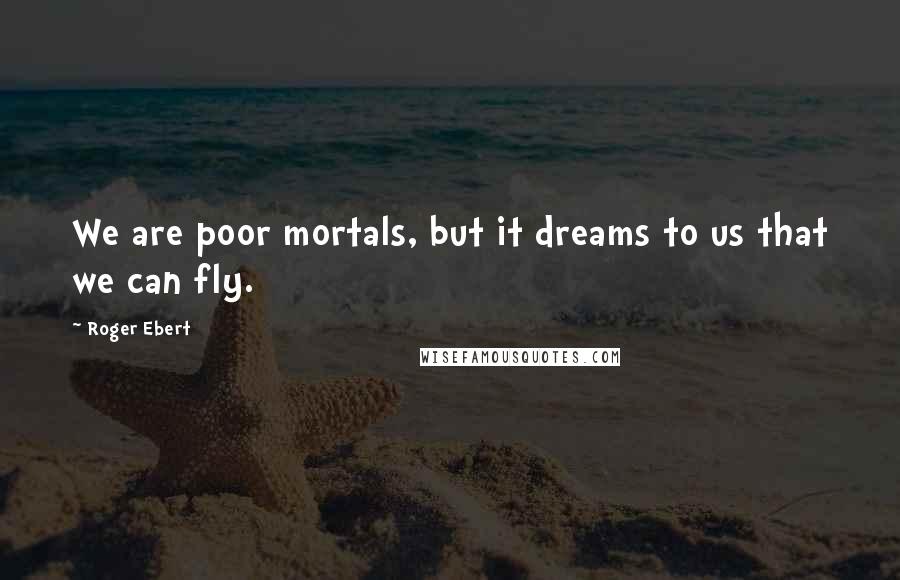 Roger Ebert Quotes: We are poor mortals, but it dreams to us that we can fly.