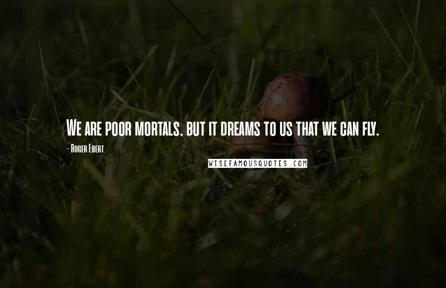 Roger Ebert Quotes: We are poor mortals, but it dreams to us that we can fly.