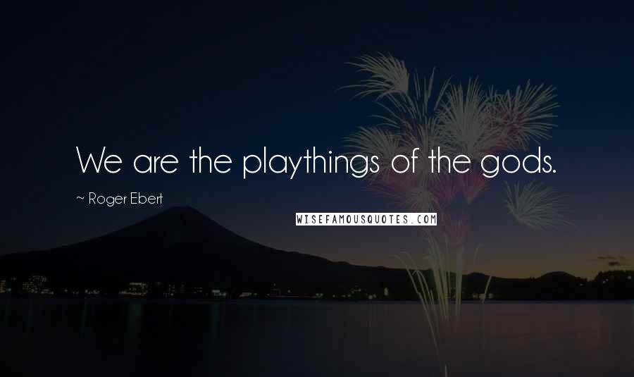 Roger Ebert Quotes: We are the playthings of the gods.