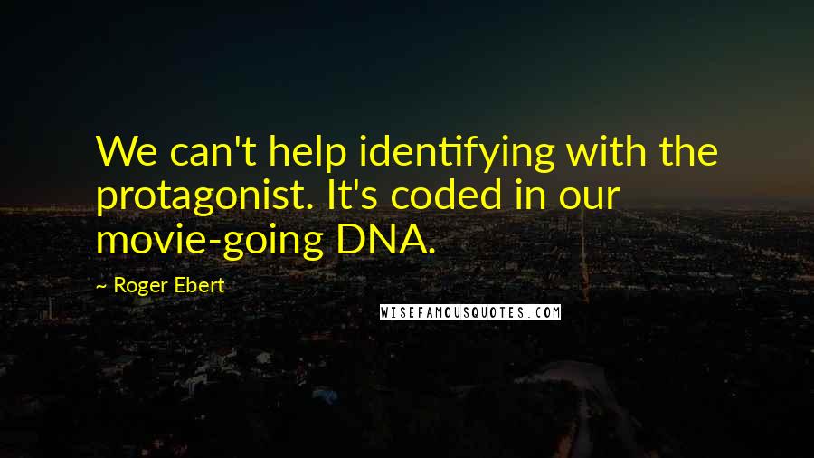 Roger Ebert Quotes: We can't help identifying with the protagonist. It's coded in our movie-going DNA.