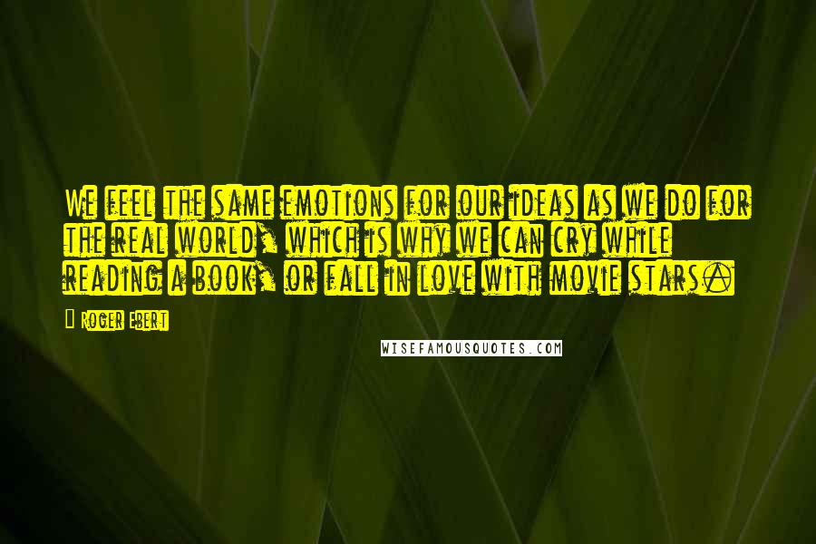 Roger Ebert Quotes: We feel the same emotions for our ideas as we do for the real world, which is why we can cry while reading a book, or fall in love with movie stars.