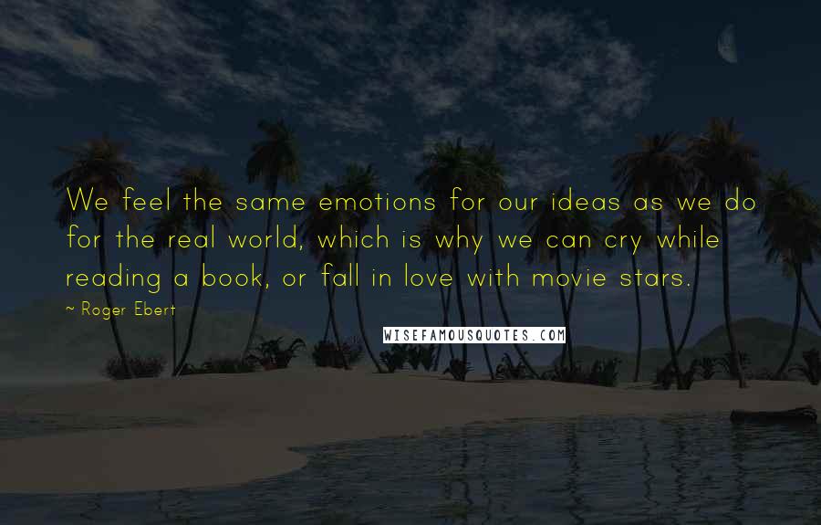 Roger Ebert Quotes: We feel the same emotions for our ideas as we do for the real world, which is why we can cry while reading a book, or fall in love with movie stars.