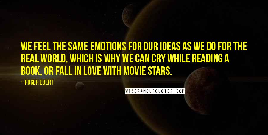 Roger Ebert Quotes: We feel the same emotions for our ideas as we do for the real world, which is why we can cry while reading a book, or fall in love with movie stars.