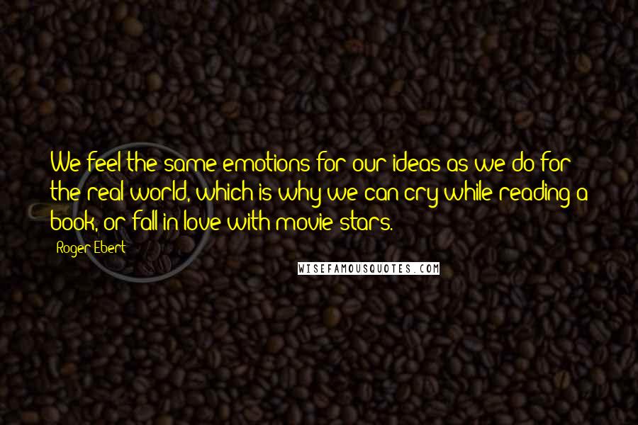 Roger Ebert Quotes: We feel the same emotions for our ideas as we do for the real world, which is why we can cry while reading a book, or fall in love with movie stars.