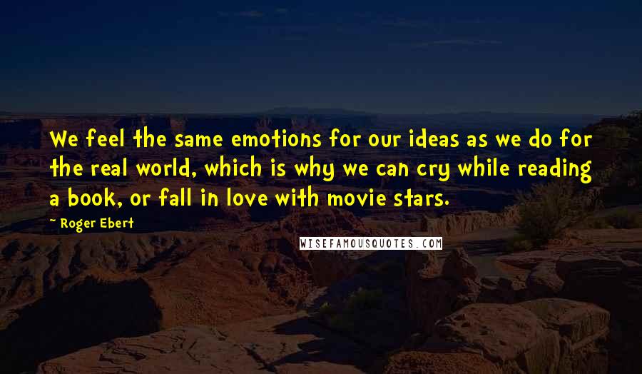 Roger Ebert Quotes: We feel the same emotions for our ideas as we do for the real world, which is why we can cry while reading a book, or fall in love with movie stars.