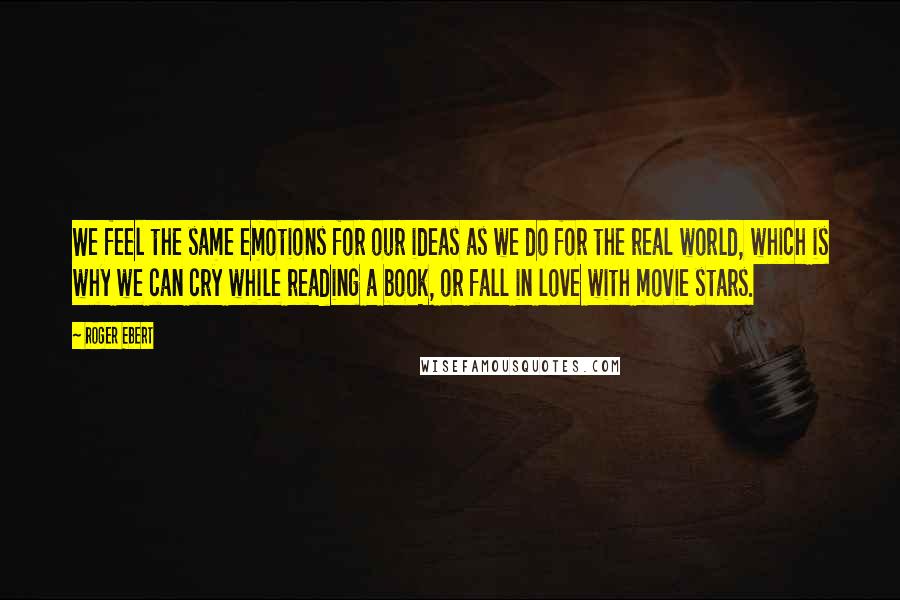 Roger Ebert Quotes: We feel the same emotions for our ideas as we do for the real world, which is why we can cry while reading a book, or fall in love with movie stars.