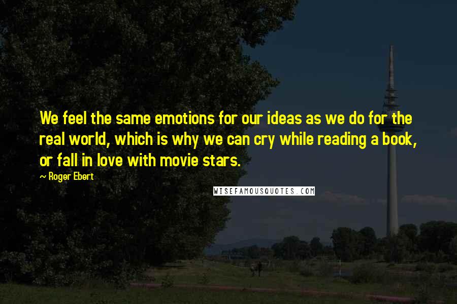 Roger Ebert Quotes: We feel the same emotions for our ideas as we do for the real world, which is why we can cry while reading a book, or fall in love with movie stars.