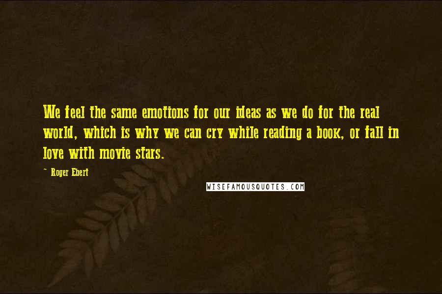 Roger Ebert Quotes: We feel the same emotions for our ideas as we do for the real world, which is why we can cry while reading a book, or fall in love with movie stars.