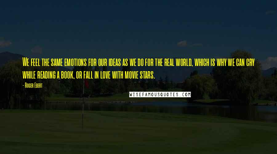 Roger Ebert Quotes: We feel the same emotions for our ideas as we do for the real world, which is why we can cry while reading a book, or fall in love with movie stars.