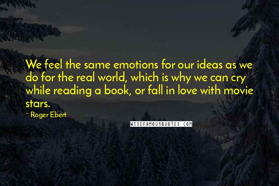 Roger Ebert Quotes: We feel the same emotions for our ideas as we do for the real world, which is why we can cry while reading a book, or fall in love with movie stars.