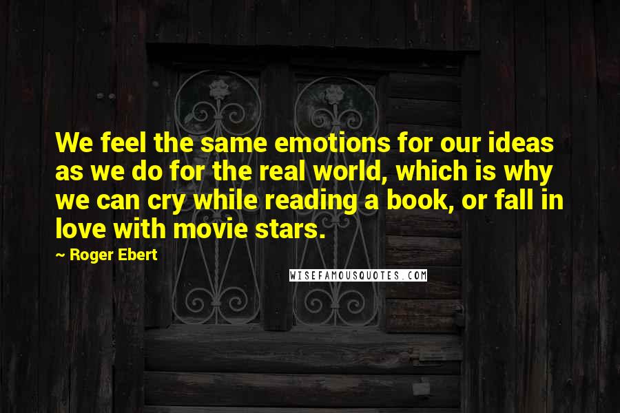 Roger Ebert Quotes: We feel the same emotions for our ideas as we do for the real world, which is why we can cry while reading a book, or fall in love with movie stars.