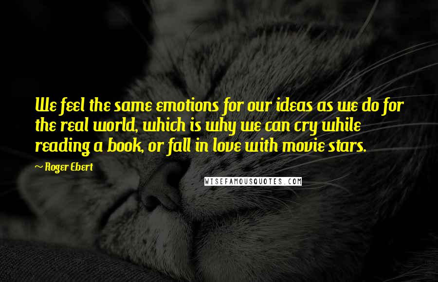 Roger Ebert Quotes: We feel the same emotions for our ideas as we do for the real world, which is why we can cry while reading a book, or fall in love with movie stars.