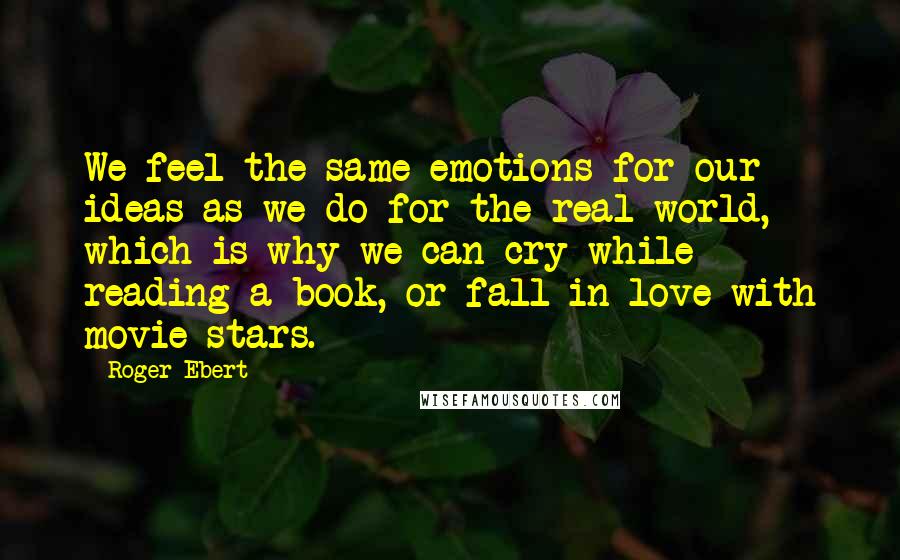 Roger Ebert Quotes: We feel the same emotions for our ideas as we do for the real world, which is why we can cry while reading a book, or fall in love with movie stars.