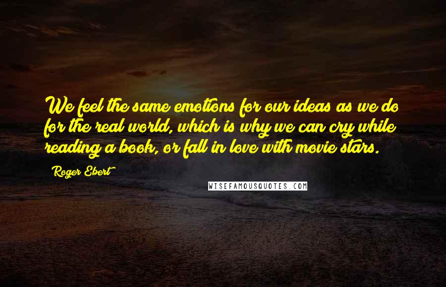 Roger Ebert Quotes: We feel the same emotions for our ideas as we do for the real world, which is why we can cry while reading a book, or fall in love with movie stars.