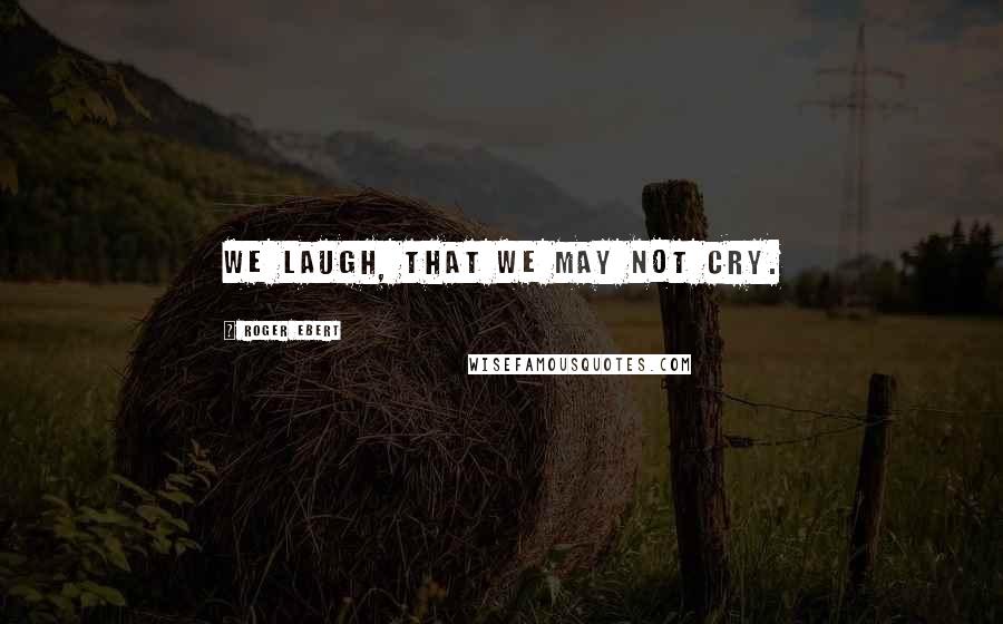 Roger Ebert Quotes: We laugh, that we may not cry.