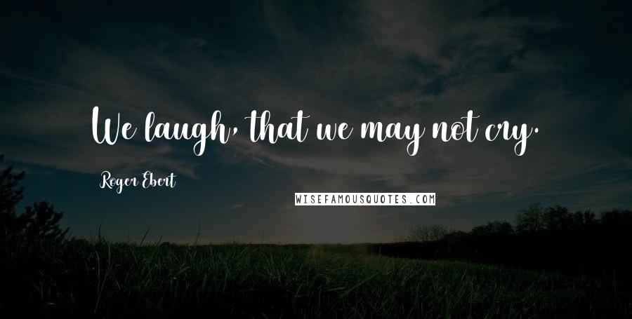 Roger Ebert Quotes: We laugh, that we may not cry.