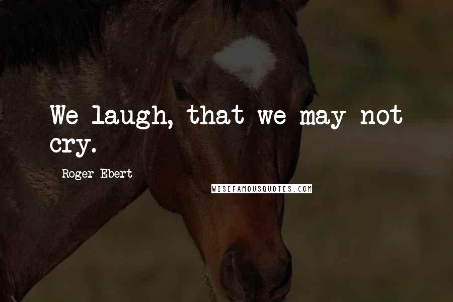 Roger Ebert Quotes: We laugh, that we may not cry.