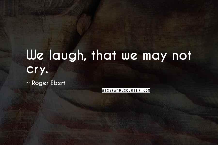 Roger Ebert Quotes: We laugh, that we may not cry.