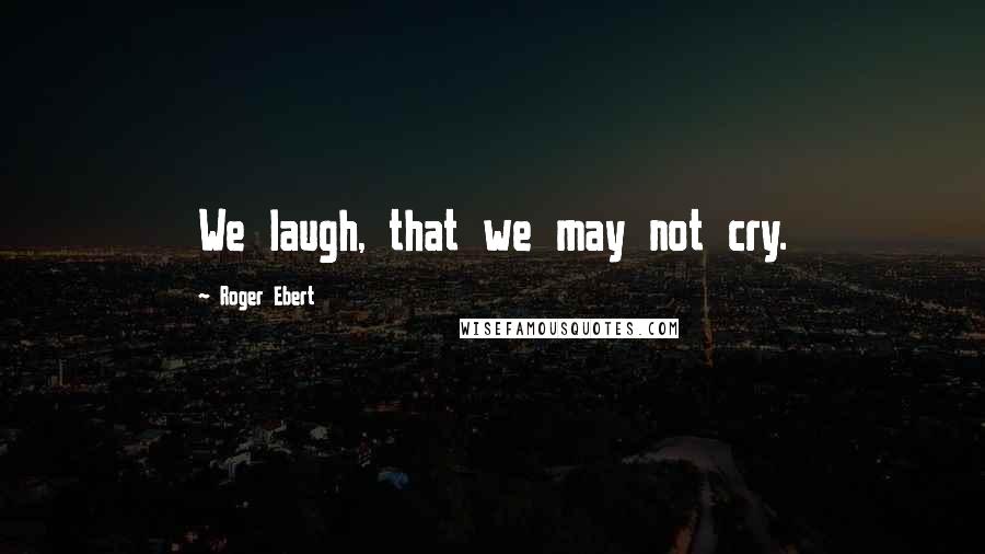 Roger Ebert Quotes: We laugh, that we may not cry.