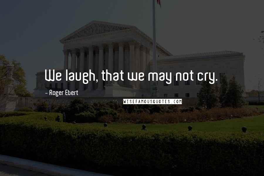 Roger Ebert Quotes: We laugh, that we may not cry.